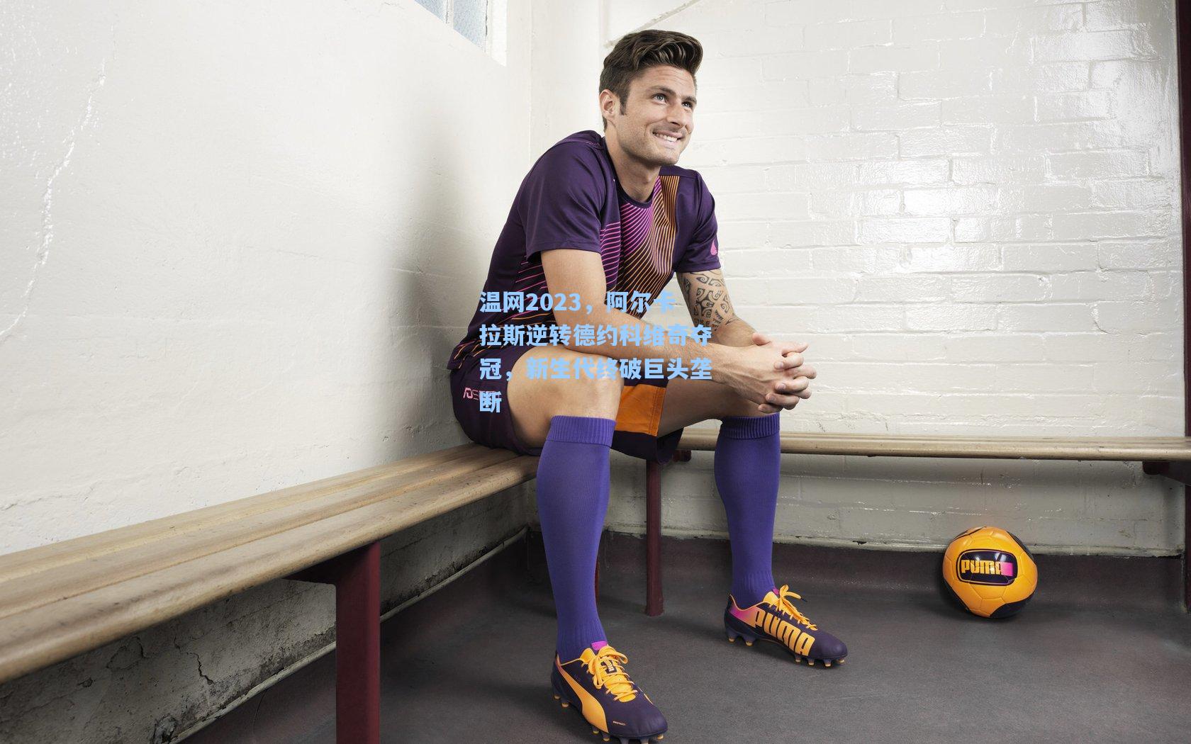 【星空体育app】温网2023，阿尔卡拉斯逆转德约科维奇夺冠，新生代终破巨头垄断