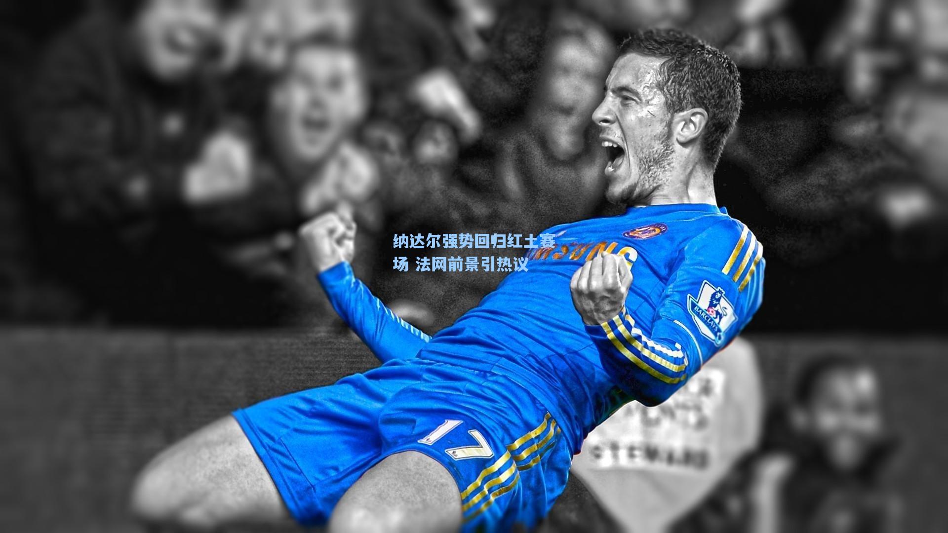 【星空体育app下载】纳达尔强势回归红土赛场 法网前景引热议