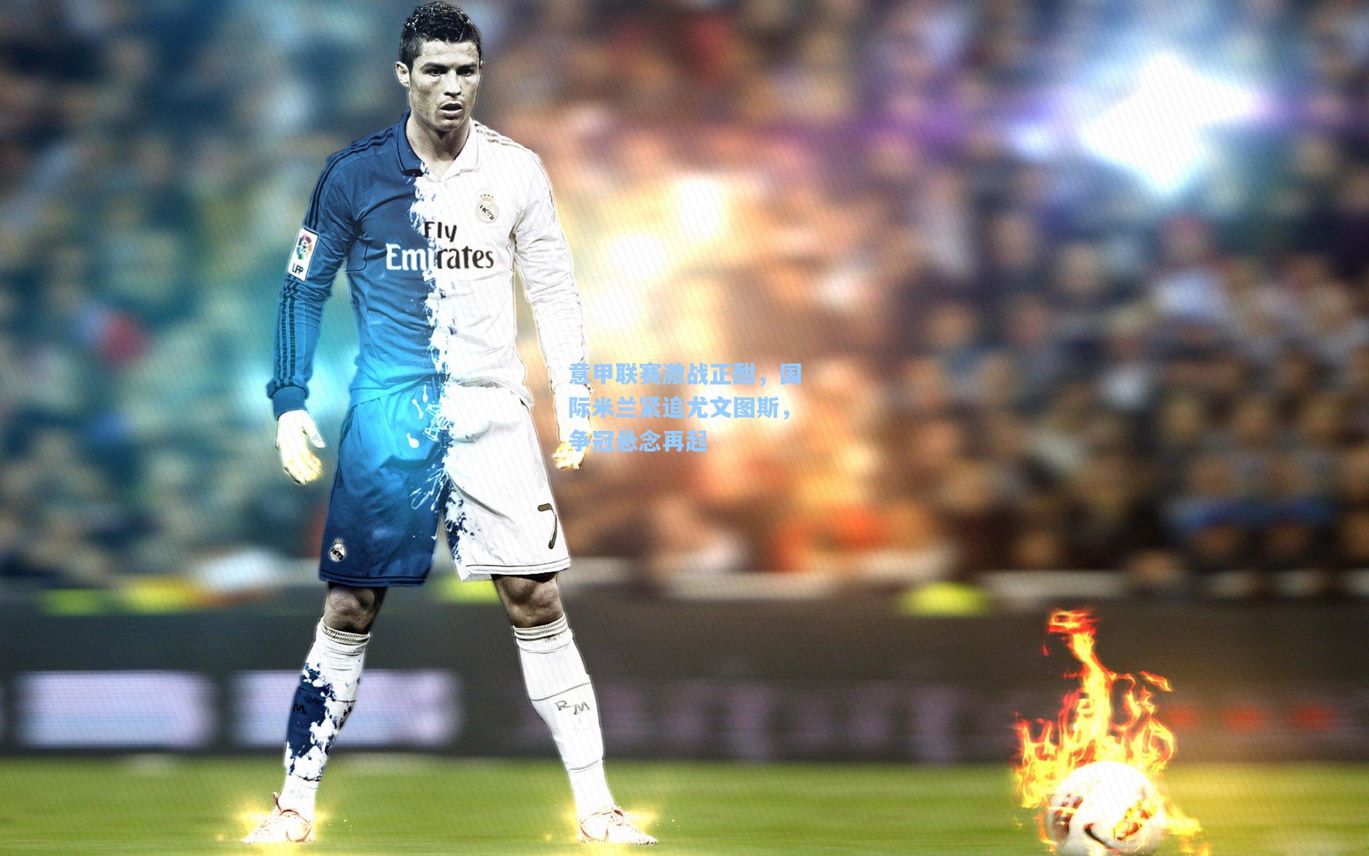 意甲联赛激战正酣，国际米兰紧追尤文图斯，争冠悬念再起