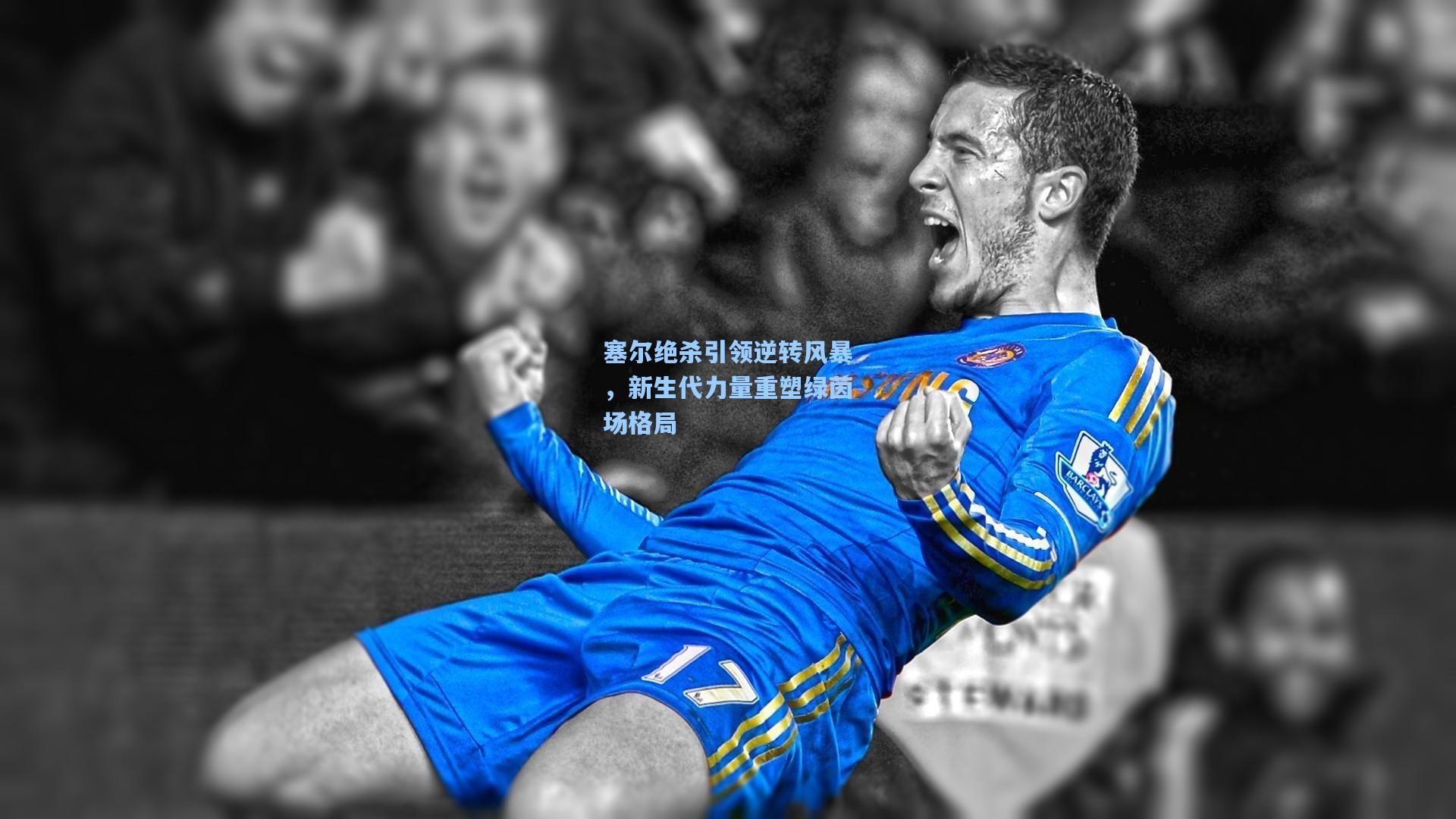 塞尔绝杀引领逆转风暴，新生代力量重塑绿茵场格局