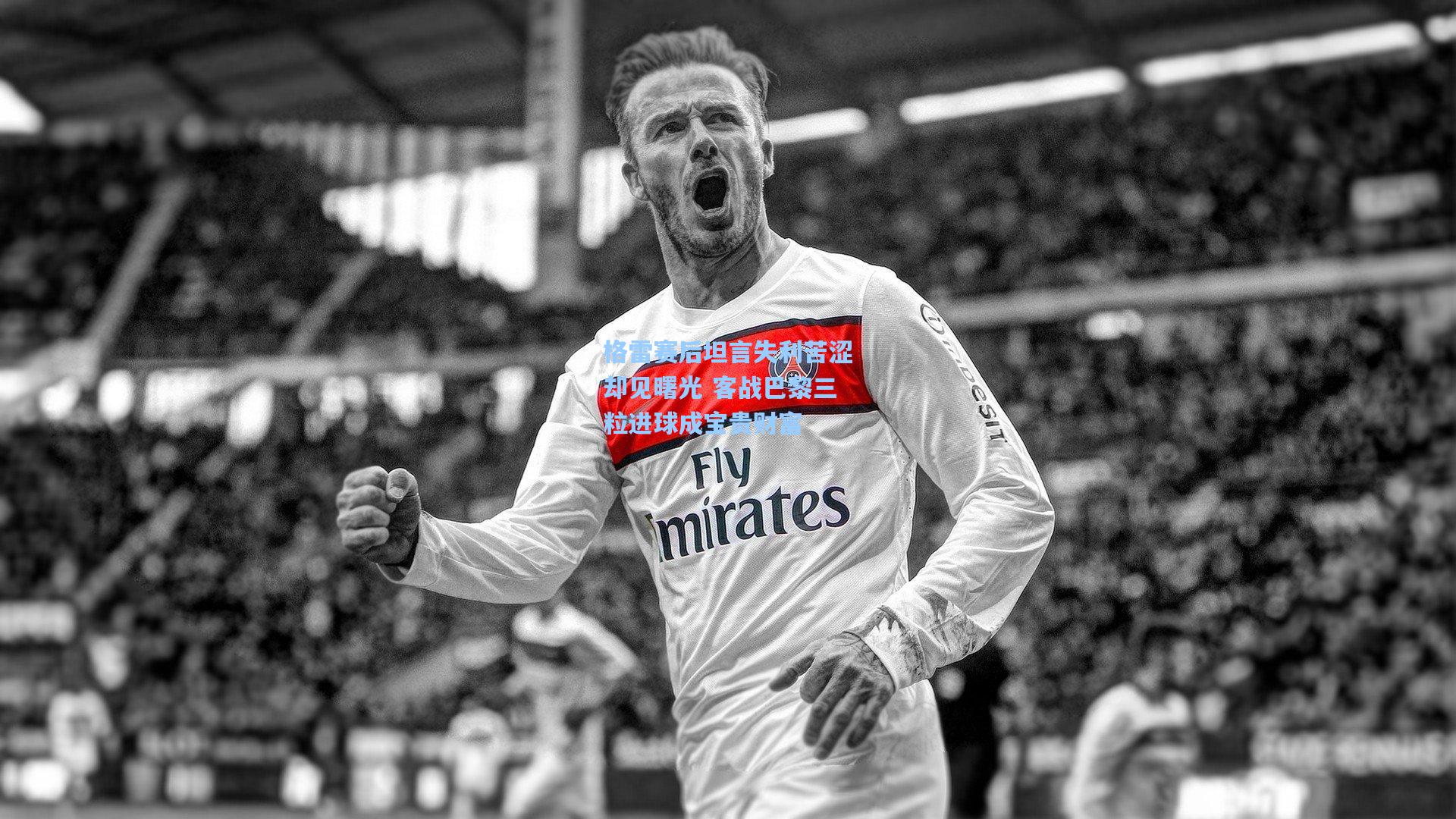 格雷赛后坦言失利苦涩却见曙光 客战巴黎三粒进球成宝贵财富