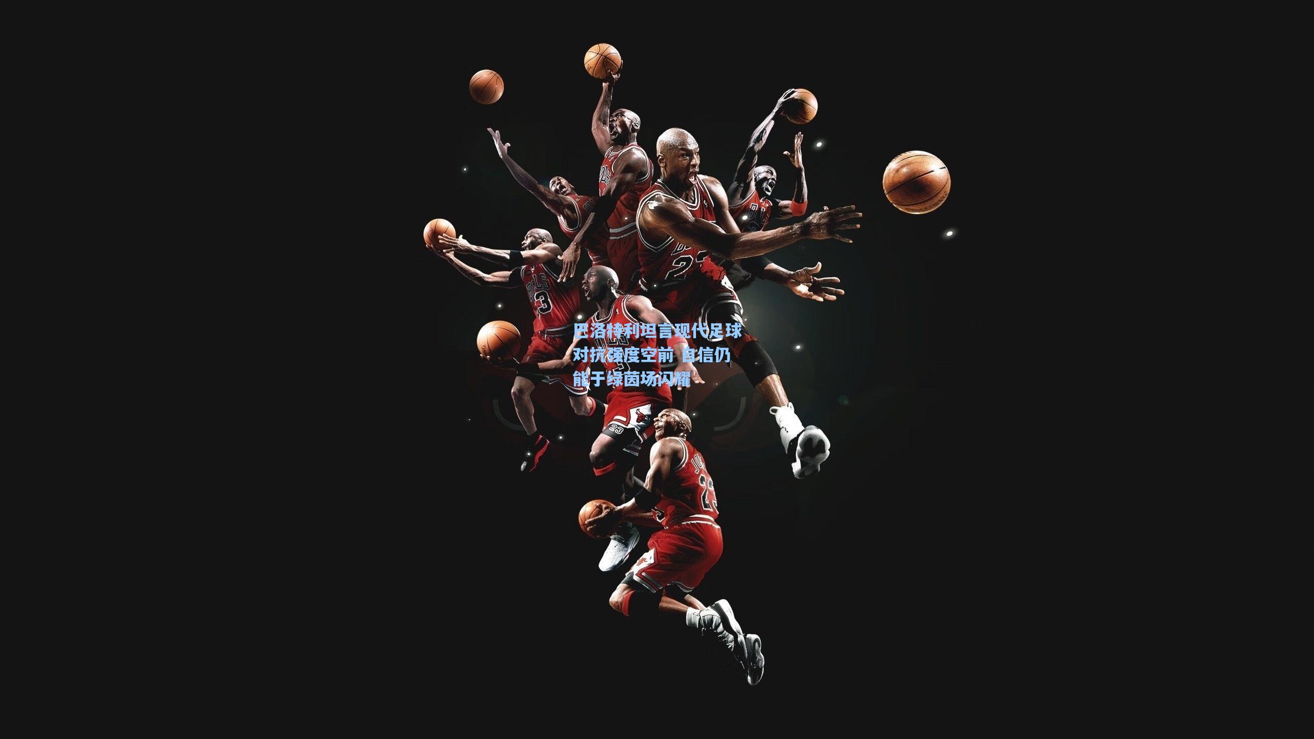 巴洛特利坦言现代足球对抗强度空前 自信仍能于绿茵场闪耀