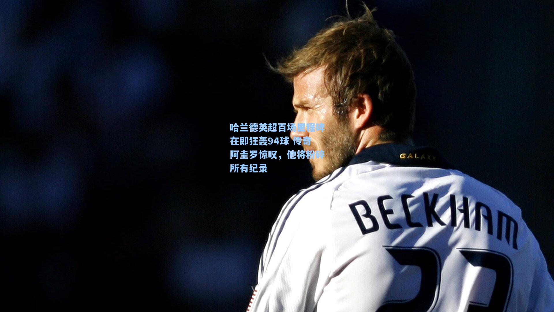 星空体育app-哈兰德英超百场里程碑在即狂轰94球 传奇阿圭罗惊叹，他将粉碎所有纪录