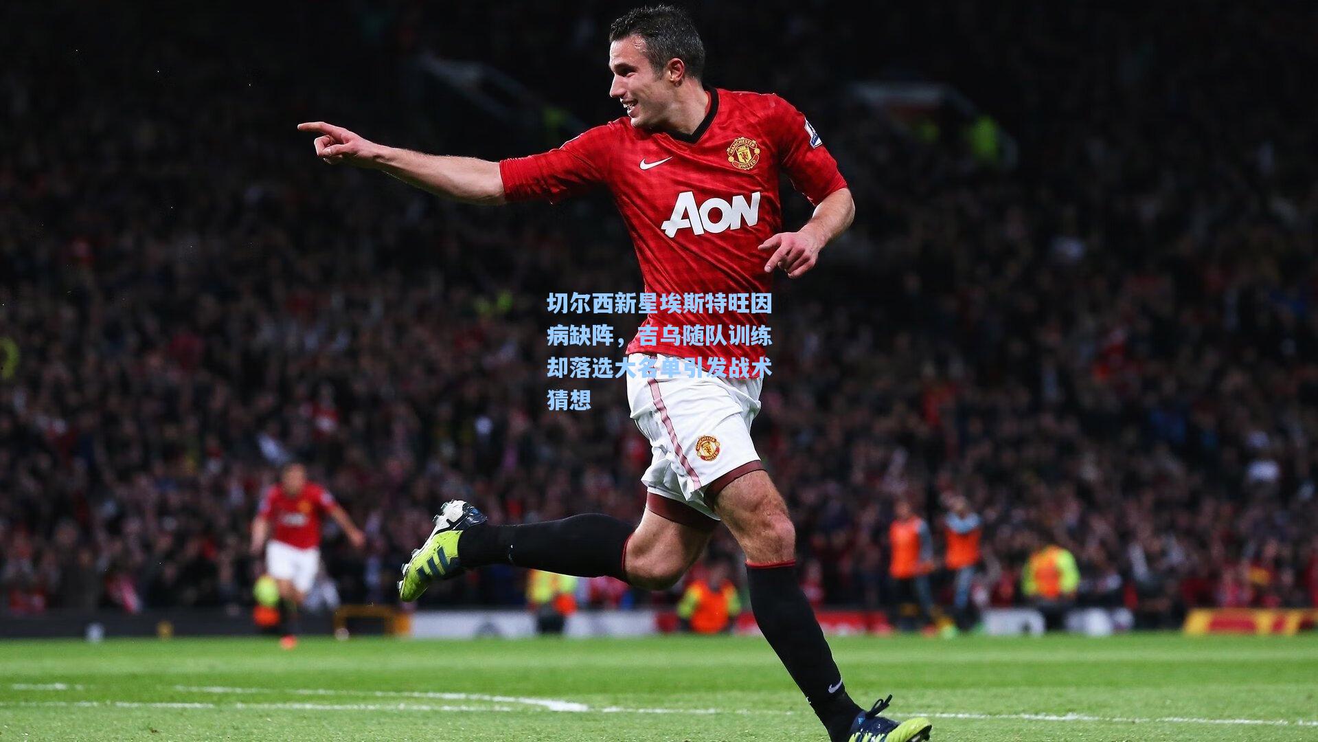 切尔西新星埃斯特旺因病缺阵,吉乌随队训练却落选大名单引发战术猜想