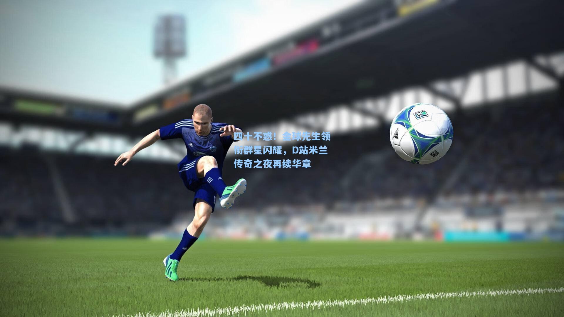 四十不惑！金球先生领衔群星闪耀，D站米兰传奇之夜再续华章